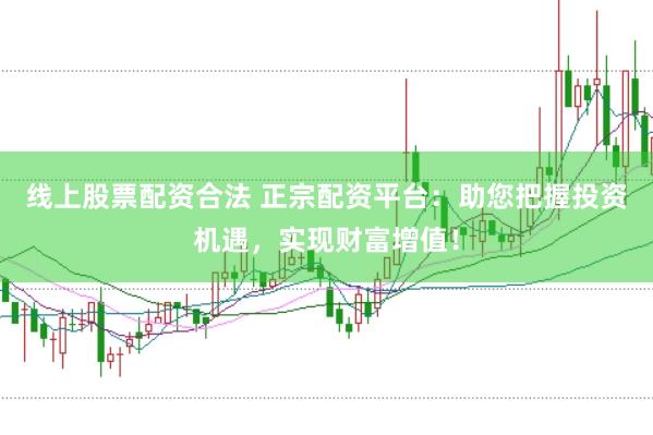 线上股票配资合法 正宗配资平台：助您把握投资机遇，实现财富增值！