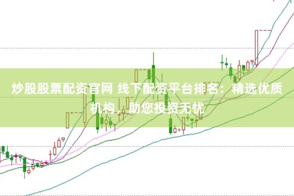 炒股股票配资官网 线下配资平台排名：精选优质机构，助您投资无忧