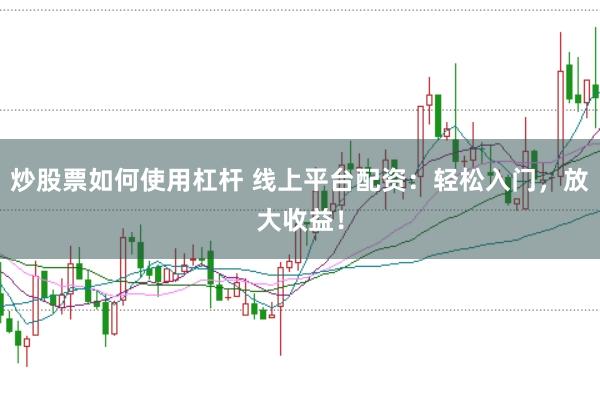 炒股票如何使用杠杆 线上平台配资：轻松入门，放大收益！