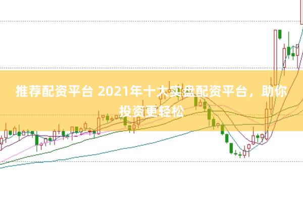 推荐配资平台 2021年十大实盘配资平台，助你投资更轻松