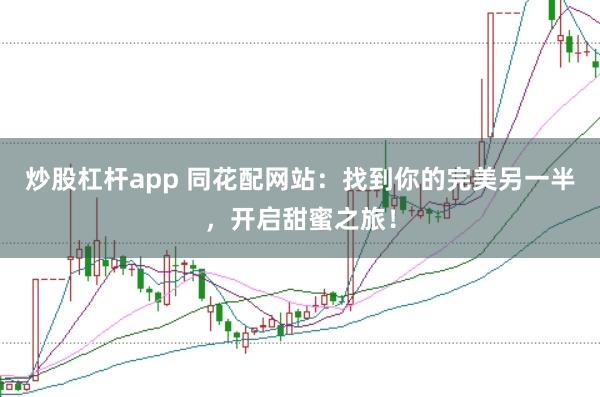 炒股杠杆app 同花配网站：找到你的完美另一半，开启甜蜜之旅！