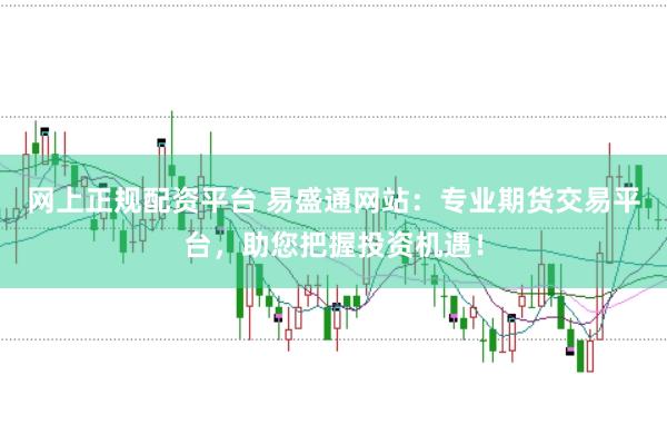 网上正规配资平台 易盛通网站：专业期货交易平台，助您把握投资机遇！
