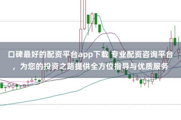 口碑最好的配资平台app下载 专业配资咨询平台,为您的投资之路提供全方位指导与优质服务
