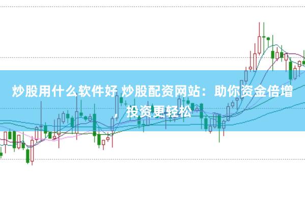 炒股用什么软件好 炒股配资网站：助你资金倍增，投资更轻松