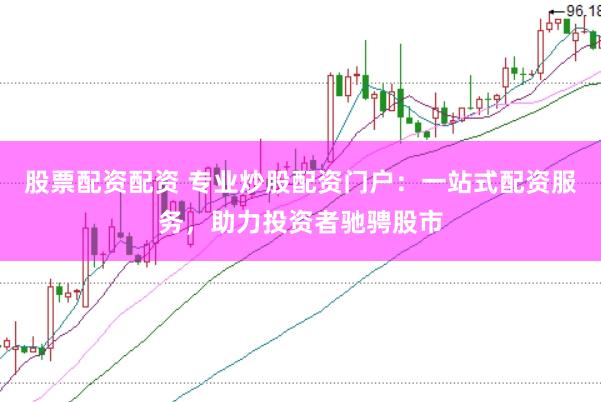 股票配资配资 专业炒股配资门户：一站式配资服务，助力投资者驰骋股市