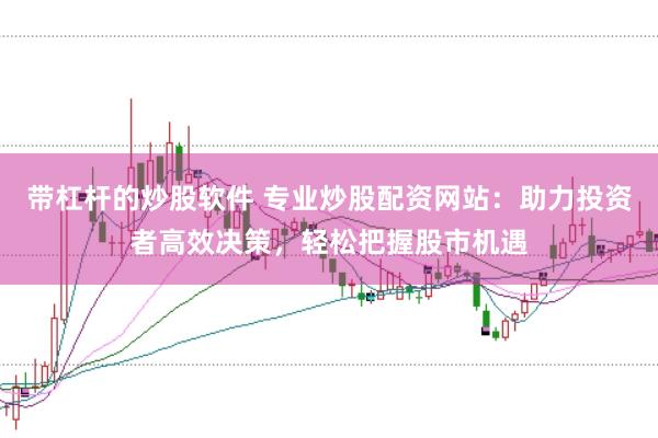 带杠杆的炒股软件 专业炒股配资网站：助力投资者高效决策，轻松把握股市机遇