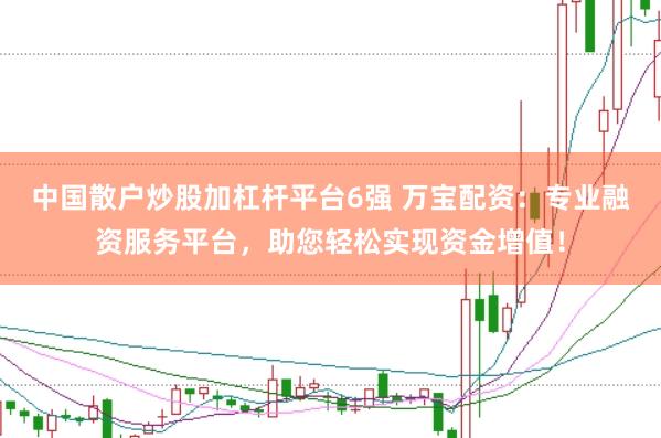 中国散户炒股加杠杆平台6强 万宝配资:专业融资服务平台,助您轻松实现资金增值!