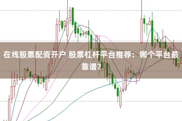 在线股票配资开户 股票杠杆平台推荐：哪个平台最靠谱？