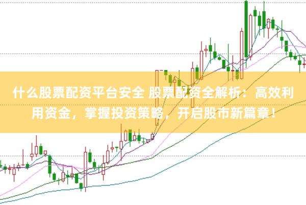 什么股票配资平台安全 股票配资全解析：高效利用资金，掌握投资策略，开启股市新篇章！