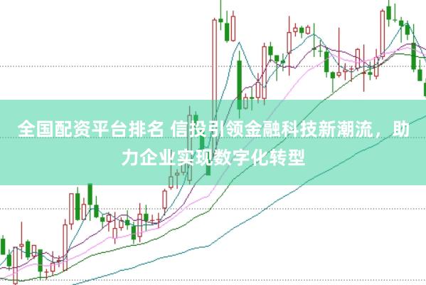 全国配资平台排名 信投引领金融科技新潮流,助力企业实现数字化转型
