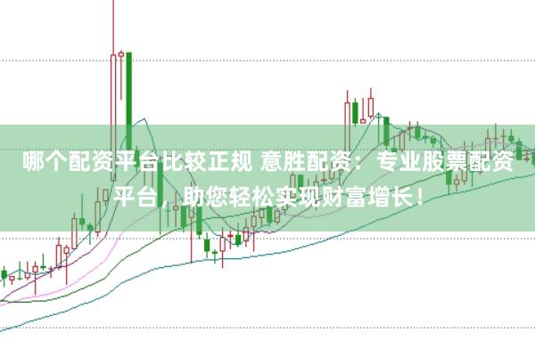 哪个配资平台比较正规 意胜配资：专业股票配资平台，助您轻松实现财富增长！