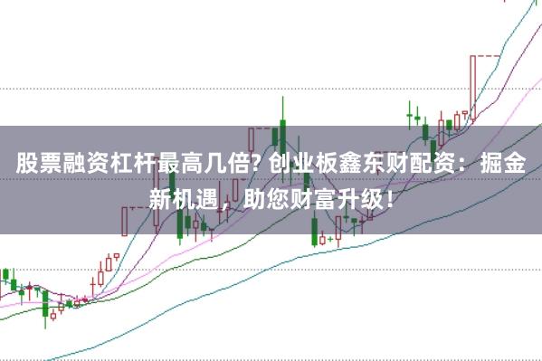 股票融资杠杆最高几倍? 创业板鑫东财配资:掘金新机遇,助您财富升级!