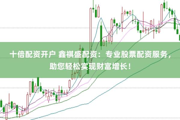 十倍配资开户 鑫祺盛配资：专业股票配资服务，助您轻松实现财富增长！