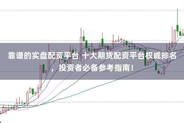 靠谱的实盘配资平台 十大期货配资平台权威排名，投资者必备参考指南！