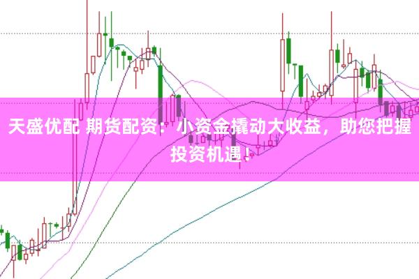 天盛优配 期货配资：小资金撬动大收益，助您把握投资机遇！