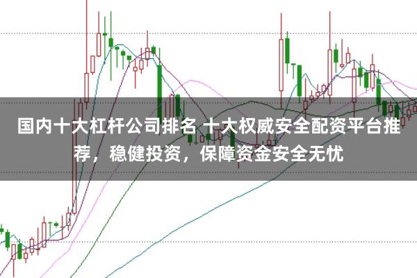 国内十大杠杆公司排名 十大权威安全配资平台推荐，稳健投资，保障资金安全无忧