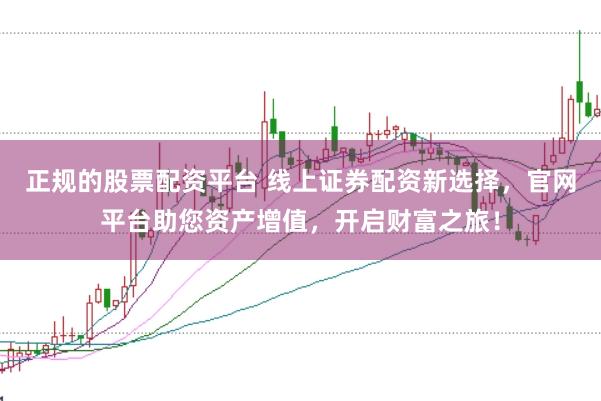 正规的股票配资平台 线上证券配资新选择，官网平台助您资产增值，开启财富之旅！