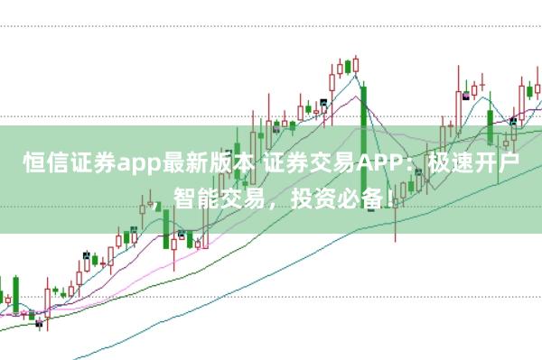 恒信证券app最新版本 证券交易APP：极速开户，智能交易，投资必备！