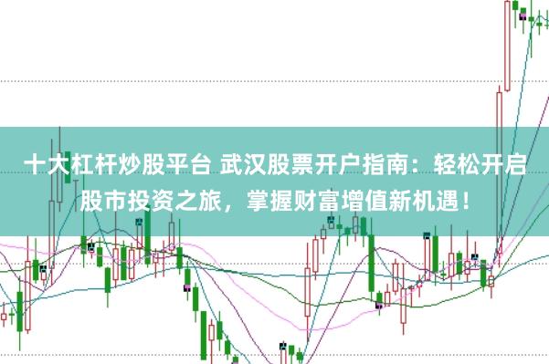十大杠杆炒股平台 武汉股票开户指南:轻松开启股市投资之旅,掌握财富增值新机遇!