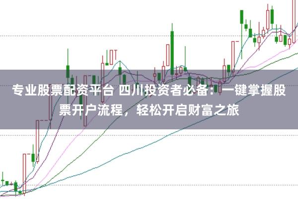 专业股票配资平台 四川投资者必备：一键掌握股票开户流程，轻松开启财富之旅
