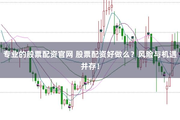 专业的股票配资官网 股票配资好做么？风险与机遇并存！