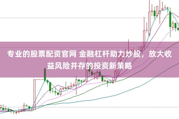 专业的股票配资官网 金融杠杆助力炒股，放大收益风险并存的投资新策略