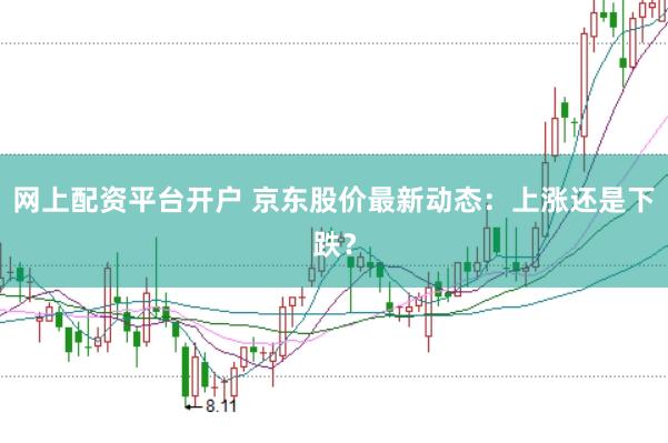 网上配资平台开户 京东股价最新动态：上涨还是下跌？