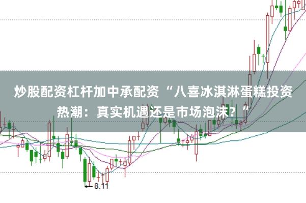 炒股配资杠杆加中承配资 “八喜冰淇淋蛋糕投资热潮：真实机遇还是市场泡沫？”