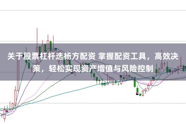 关于股票杠杆选杨方配资 掌握配资工具，高效决策，轻松实现资产增值与风险控制
