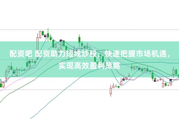 配资吧 配资助力短线炒股，快速把握市场机遇，实现高效盈利策略