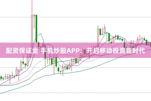 配资保证金 手机炒股APP：开启移动投资新时代