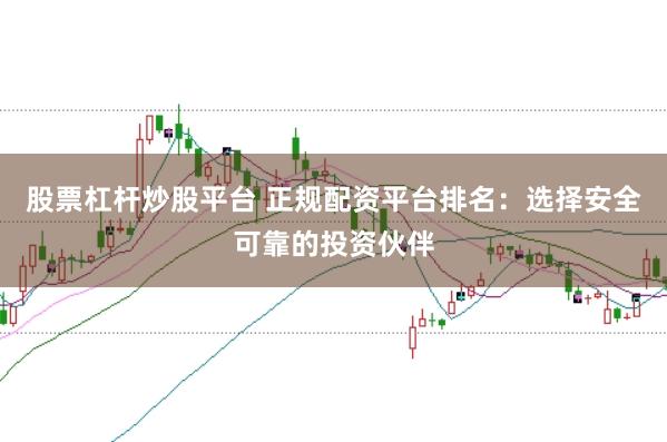股票杠杆炒股平台 正规配资平台排名：选择安全可靠的投资伙伴