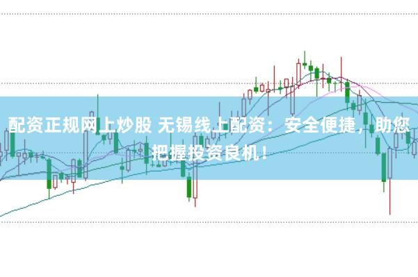 配资正规网上炒股 无锡线上配资：安全便捷，助您把握投资良机！