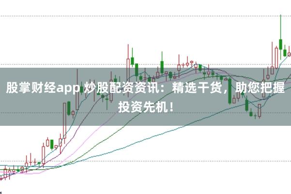 股掌财经app 炒股配资资讯:精选干货,助您把握投资先机!
