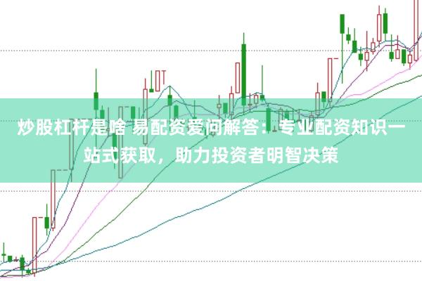 炒股杠杆是啥 易配资爱问解答：专业配资知识一站式获取，助力投资者明智决策