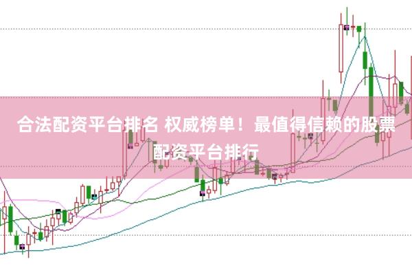 合法配资平台排名 权威榜单！最值得信赖的股票配资平台排行