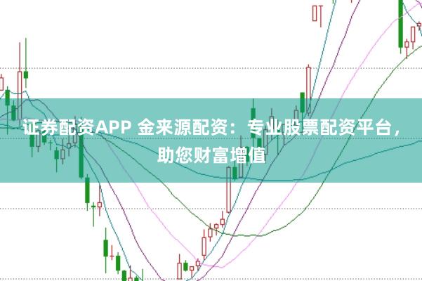 证券配资APP 金来源配资：专业股票配资平台，助您财富增值