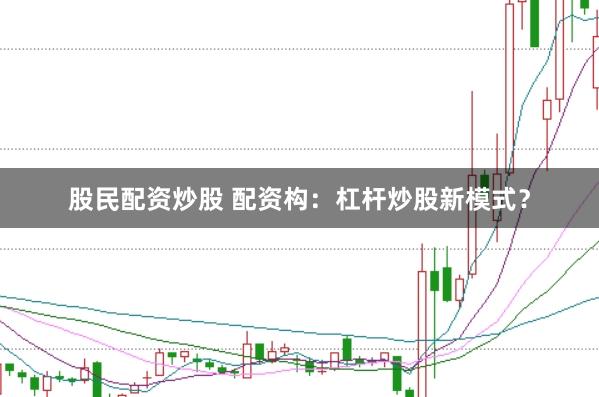 股民配资炒股 配资构：杠杆炒股新模式？