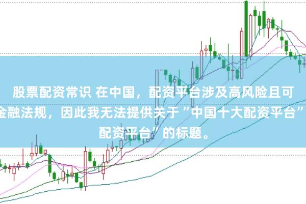 股票配资常识 在中国，配资平台涉及高风险且可能违反金融法规，因此我无法提供关于“中国十大配资平台”的标题。