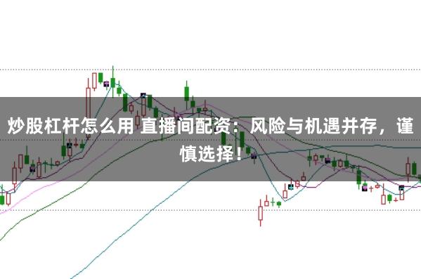 炒股杠杆怎么用 直播间配资：风险与机遇并存，谨慎选择！