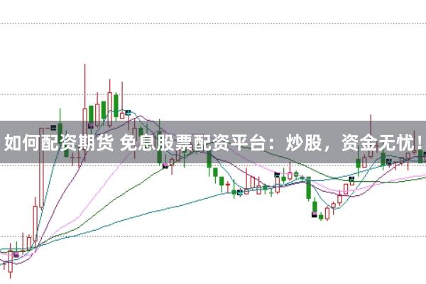 如何配资期货 免息股票配资平台：炒股，资金无忧！