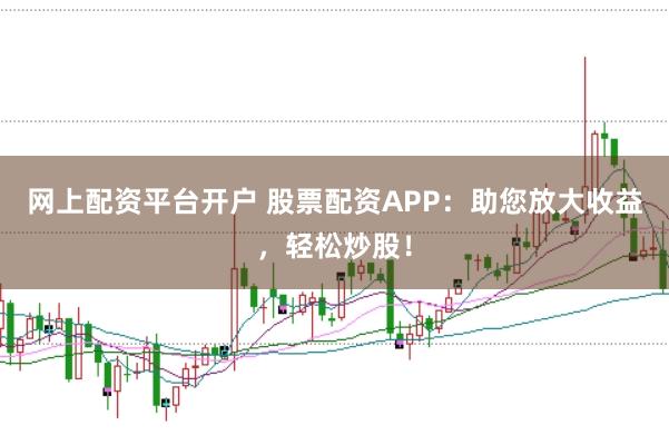 网上配资平台开户 股票配资APP：助您放大收益，轻松炒股！
