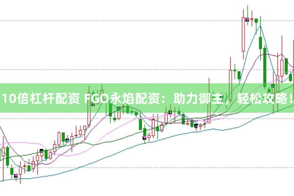 10倍杠杆配资 FGO永焰配资：助力御主，轻松攻略！