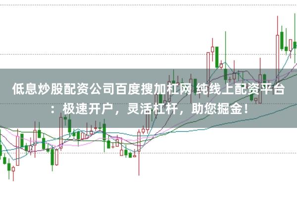 低息炒股配资公司百度搜加杠网 纯线上配资平台：极速开户，灵活杠杆，助您掘金！