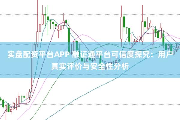 实盘配资平台APP 融证通平台可信度探究：用户真实评价与安全性分析