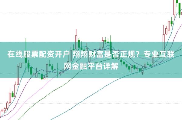 在线股票配资开户 翔翔财富是否正规?专业互联网金融平台详解