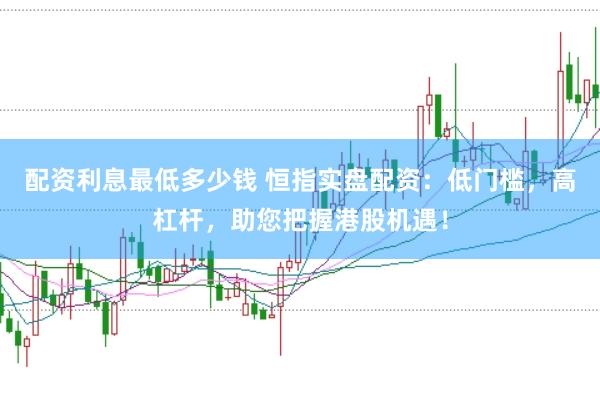 配资利息最低多少钱 恒指实盘配资：低门槛，高杠杆，助您把握港股机遇！