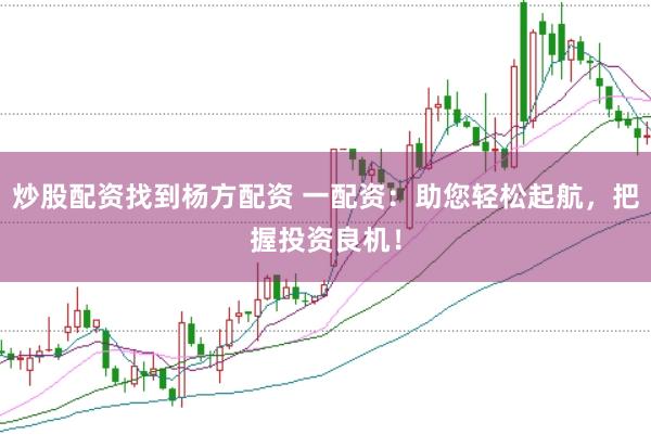 炒股配资找到杨方配资 一配资：助您轻松起航，把握投资良机！
