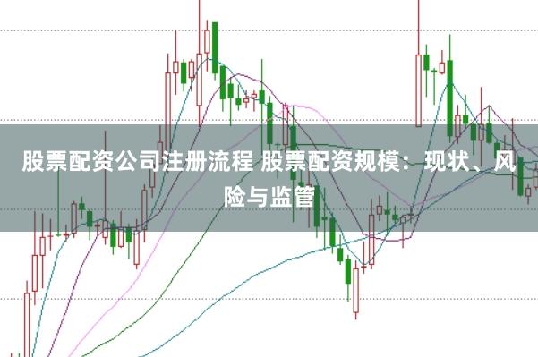 股票配资公司注册流程 股票配资规模：现状、风险与监管