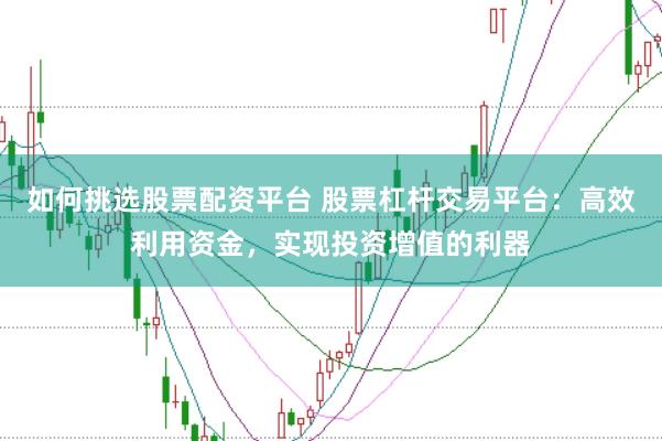 如何挑选股票配资平台 股票杠杆交易平台：高效利用资金，实现投资增值的利器